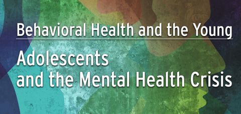 Behavioral Health and the Young: Adolescents and the Mental Health Crisis